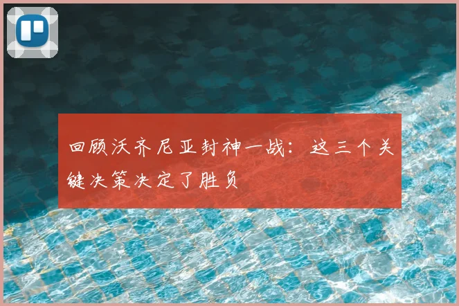 回顾沃齐尼亚封神一战：这三个关键决策决定了胜负