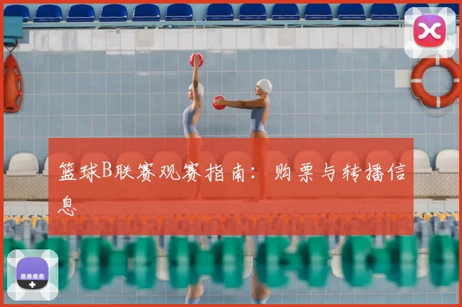 篮球B联赛观赛指南:购票与转播信息