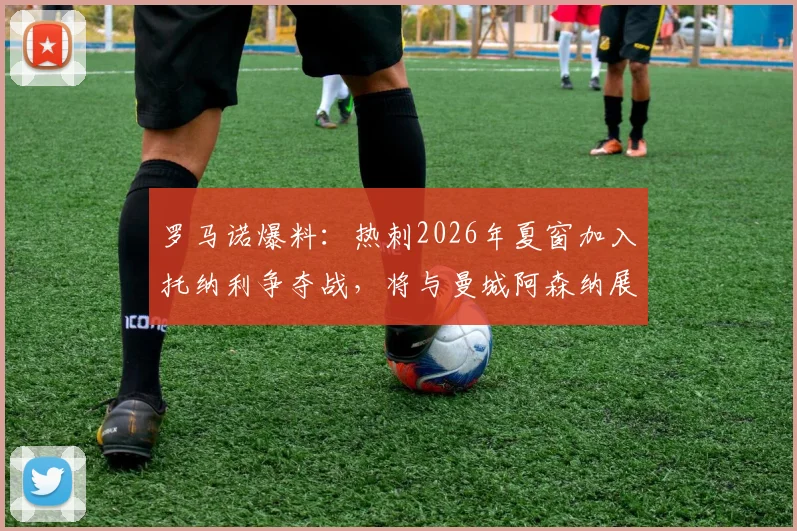 罗马诺爆料:热刺2026年夏窗加入托纳利争夺战,将与曼城阿森纳展开转会竞争,谁会赢得这位意大利中场?