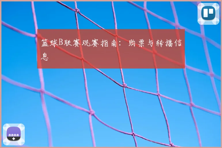篮球B联赛观赛指南:购票与转播信息