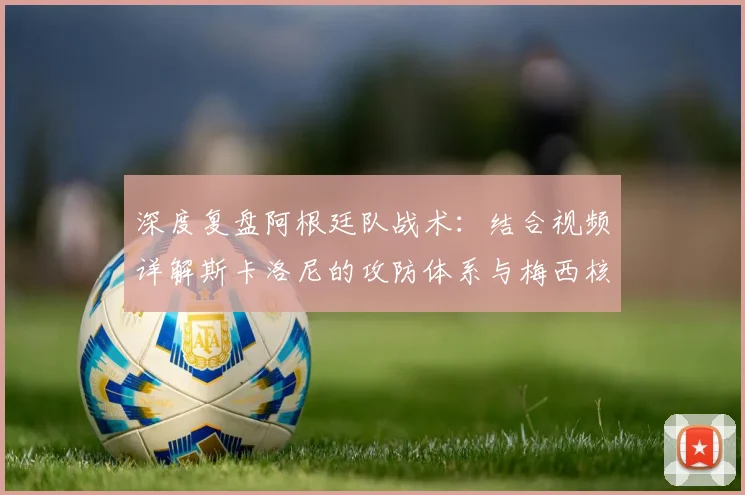 深度复盘阿根廷队战术:结合视频详解斯卡洛尼的攻防体系与梅西核心作用