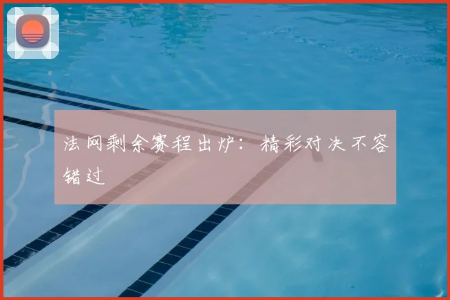 法网剩余赛程出炉:精彩对决不容错过