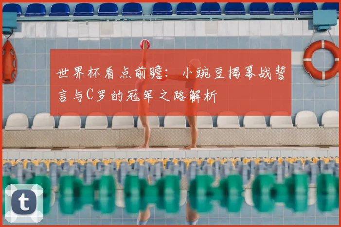 世界杯看点前瞻:小豌豆揭幕战誓言与C罗的冠军之路解析
