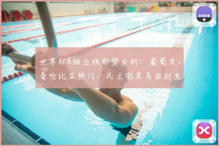 世界杯K组出线形势分析:葡萄牙、哥伦比亚热门,民主刚果乌兹别克斯坦能否爆冷?