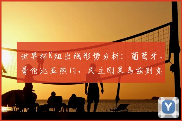 世界杯K组出线形势分析：葡萄牙、哥伦比亚热门，民主刚果乌兹别克斯坦能否爆冷？