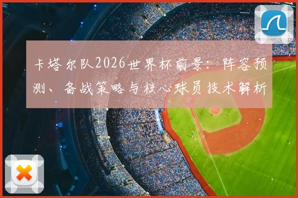 卡塔尔队2026世界杯前景:阵容预测、备战策略与核心球员技术解析