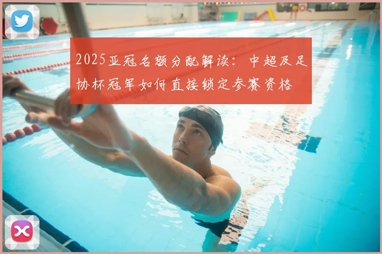 2025亚冠名额分配解读:中超及足协杯冠军如何直接锁定参赛资格