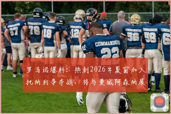 罗马诺爆料:热刺2026年夏窗加入托纳利争夺战,将与曼城阿森纳展开转会竞争,谁会赢得这位意大利中场?
