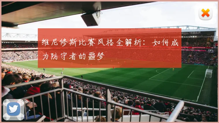 维尼修斯比赛风格全解析:如何成为防守者的噩梦