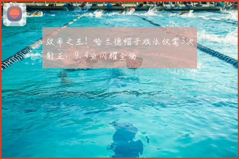 效率之王!哈兰德帽子戏法仅需3次射正,9.4分闪耀全场