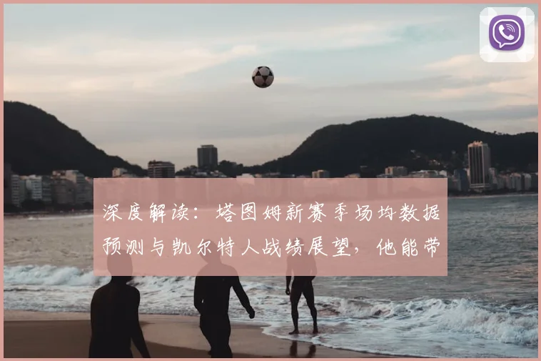 深度解读:塔图姆新赛季场均数据预测与凯尔特人战绩展望,他能带队冲冠吗?
