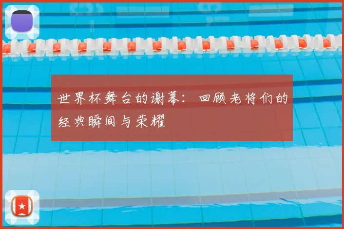 世界杯舞台的谢幕:回顾老将们的经典瞬间与荣耀