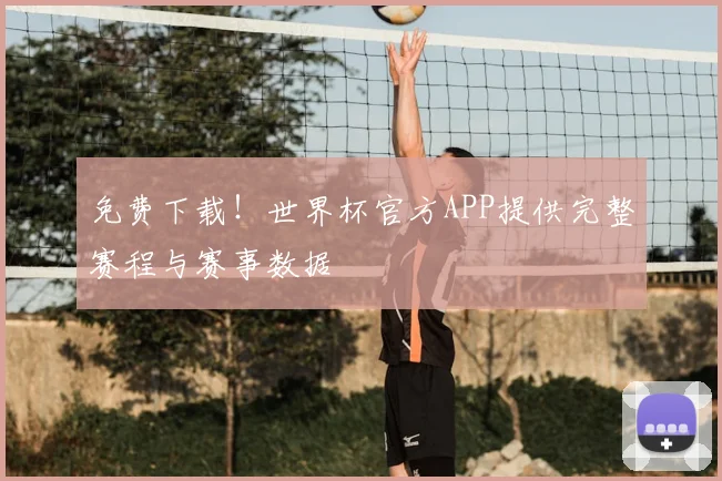 免费下载!世界杯官方APP提供完整赛程与赛事数据