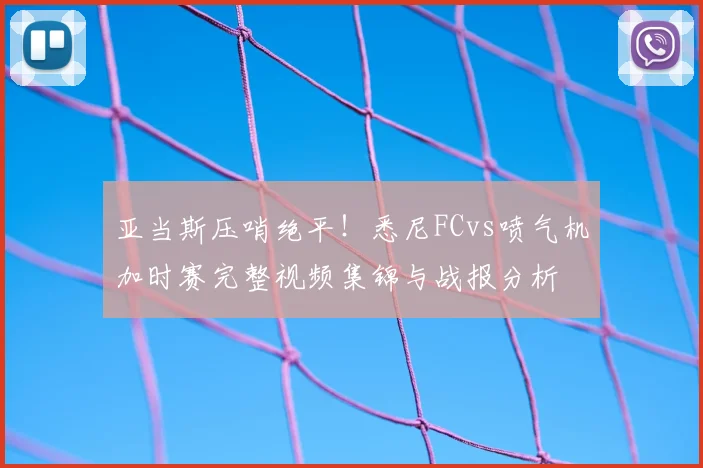 亚当斯压哨绝平!悉尼FCvs喷气机加时赛完整视频集锦与战报分析