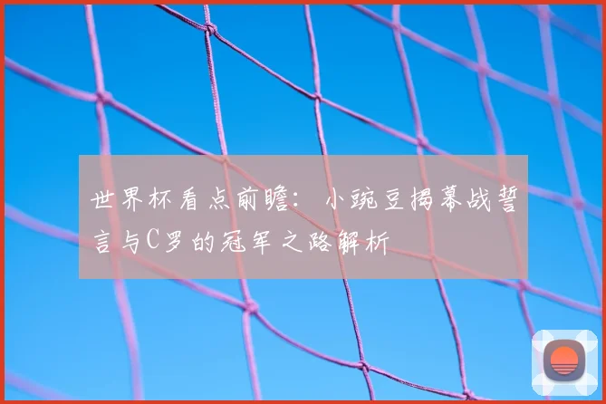 世界杯看点前瞻:小豌豆揭幕战誓言与C罗的冠军之路解析