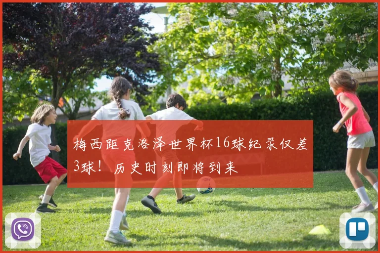 梅西距克洛泽世界杯16球纪录仅差3球！历史时刻即将到来