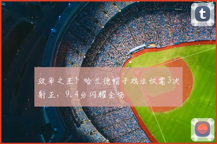 效率之王!哈兰德帽子戏法仅需3次射正,9.4分闪耀全场