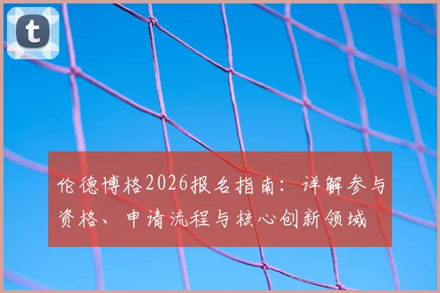 伦德博格2026报名指南:详解参与资格、申请流程与核心创新领域