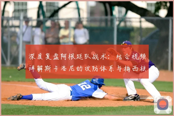 深度复盘阿根廷队战术:结合视频详解斯卡洛尼的攻防体系与梅西核心作用