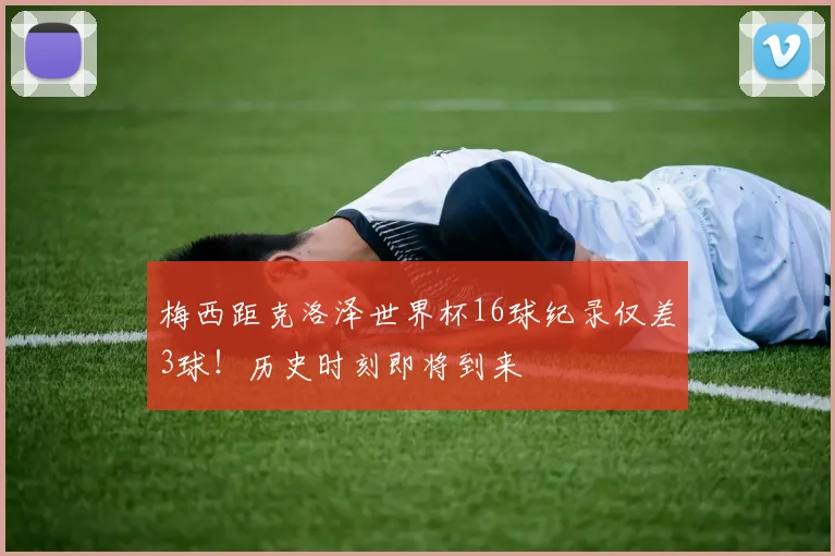梅西距克洛泽世界杯16球纪录仅差3球!历史时刻即将到来