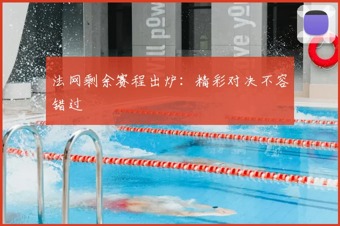 法网剩余赛程出炉：精彩对决不容错过