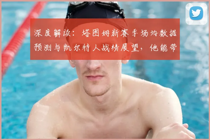 深度解读：塔图姆新赛季场均数据预测与凯尔特人战绩展望，他能带队冲冠吗？